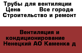 Трубы для вентиляции › Цена ­ 473 - Все города Строительство и ремонт » Вентиляция и кондиционирование   . Ненецкий АО,Каменка д.